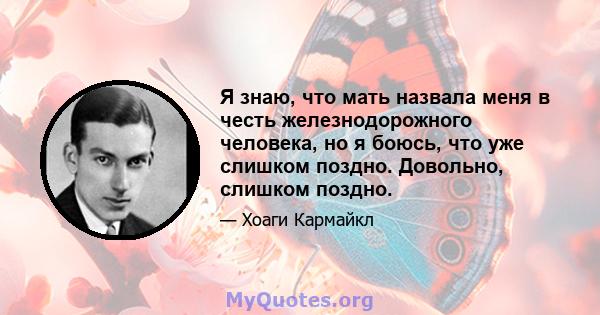 Я знаю, что мать назвала меня в честь железнодорожного человека, но я боюсь, что уже слишком поздно. Довольно, слишком поздно.