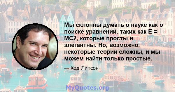 Мы склонны думать о науке как о поиске уравнений, таких как E = MC2, которые просты и элегантны. Но, возможно, некоторые теории сложны, и мы можем найти только простые.