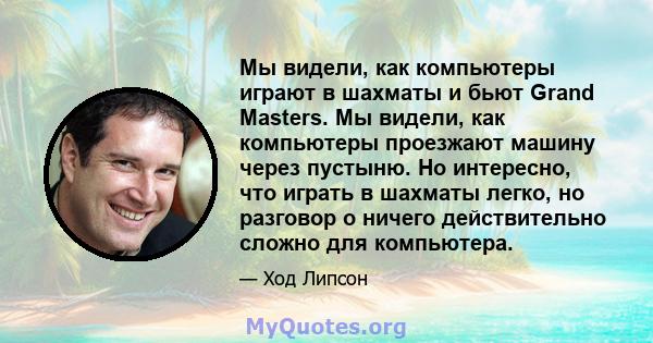 Мы видели, как компьютеры играют в шахматы и бьют Grand Masters. Мы видели, как компьютеры проезжают машину через пустыню. Но интересно, что играть в шахматы легко, но разговор о ничего действительно сложно для