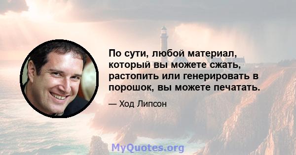 По сути, любой материал, который вы можете сжать, растопить или генерировать в порошок, вы можете печатать.