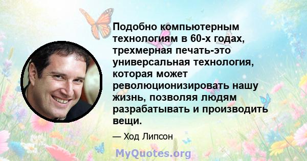 Подобно компьютерным технологиям в 60-х годах, трехмерная печать-это универсальная технология, которая может революционизировать нашу жизнь, позволяя людям разрабатывать и производить вещи.