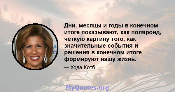 Дни, месяцы и годы в конечном итоге показывают, как поляроид, четкую картину того, как значительные события и решения в конечном итоге формируют нашу жизнь.