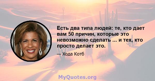 Есть два типа людей: те, кто дает вам 50 причин, которые это невозможно сделать ... и тех, кто просто делает это.