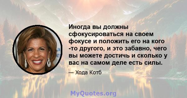 Иногда вы должны сфокусироваться на своем фокусе и положить его на кого -то другого, и это забавно, чего вы можете достичь и сколько у вас на самом деле есть силы.