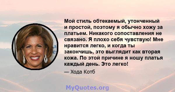 Мой стиль обтекаемый, утонченный и простой, поэтому я обычно хожу за платьем. Никакого сопоставления не связано. Я плохо себя чувствую! Мне нравится легко, и когда ты закончишь, это выглядит как вторая кожа. По этой