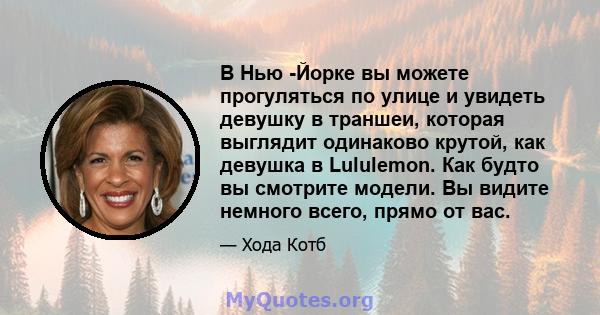 В Нью -Йорке вы можете прогуляться по улице и увидеть девушку в траншеи, которая выглядит одинаково крутой, как девушка в Lululemon. Как будто вы смотрите модели. Вы видите немного всего, прямо от вас.