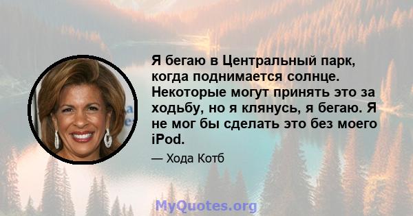 Я бегаю в Центральный парк, когда поднимается солнце. Некоторые могут принять это за ходьбу, но я клянусь, я бегаю. Я не мог бы сделать это без моего iPod.