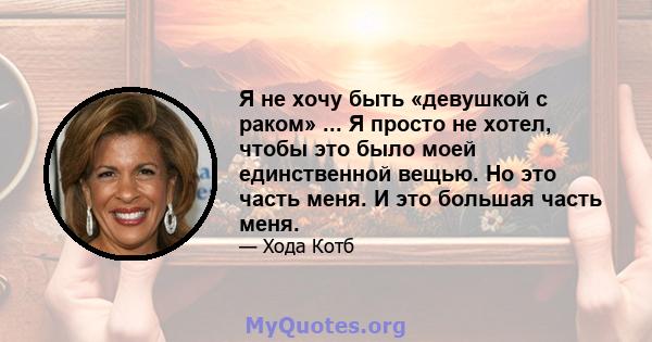 Я не хочу быть «девушкой с раком» ... Я просто не хотел, чтобы это было моей единственной вещью. Но это часть меня. И это большая часть меня.