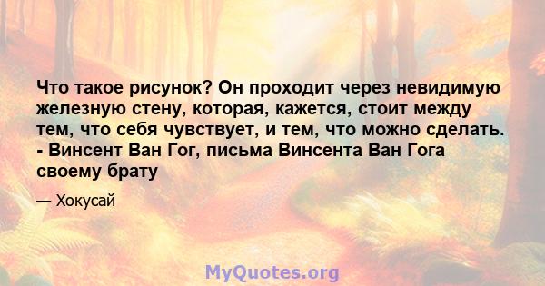 Что такое рисунок? Он проходит через невидимую железную стену, которая, кажется, стоит между тем, что себя чувствует, и тем, что можно сделать. - Винсент Ван Гог, письма Винсента Ван Гога своему брату