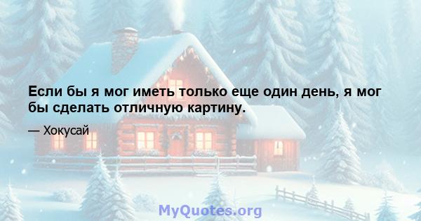 Если бы я мог иметь только еще один день, я мог бы сделать отличную картину.