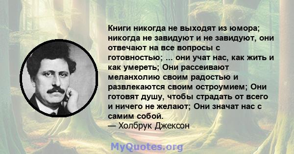 Книги никогда не выходят из юмора; никогда не завидуют и не завидуют, они отвечают на все вопросы с готовностью; ... они учат нас, как жить и как умереть; Они рассеивают меланхолию своим радостью и развлекаются своим