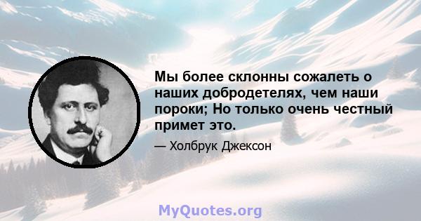 Мы более склонны сожалеть о наших добродетелях, чем наши пороки; Но только очень честный примет это.