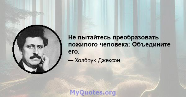 Не пытайтесь преобразовать пожилого человека; Объедините его.