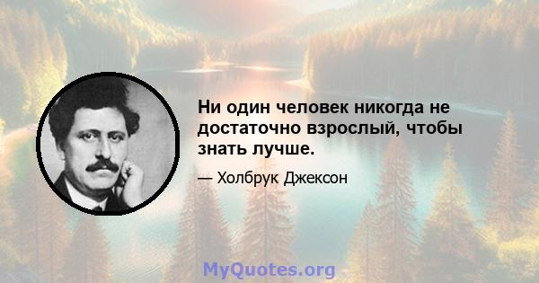 Ни один человек никогда не достаточно взрослый, чтобы знать лучше.