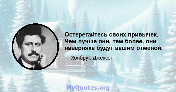 Остерегайтесь своих привычек. Чем лучше они, тем более, они наверняка будут вашим отменой.