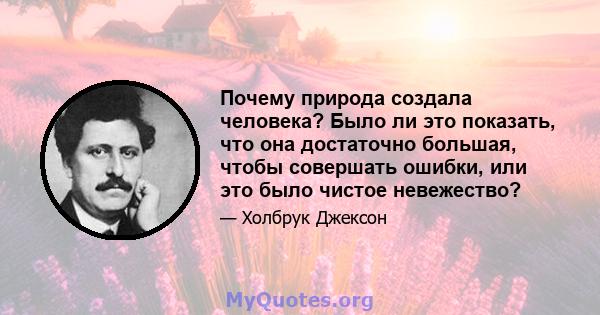 Почему природа создала человека? Было ли это показать, что она достаточно большая, чтобы совершать ошибки, или это было чистое невежество?