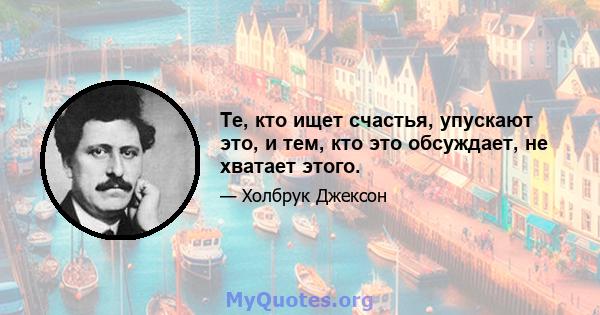 Те, кто ищет счастья, упускают это, и тем, кто это обсуждает, не хватает этого.