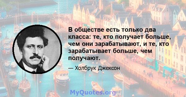 В обществе есть только два класса: те, кто получает больше, чем они зарабатывают, и те, кто зарабатывает больше, чем получают.