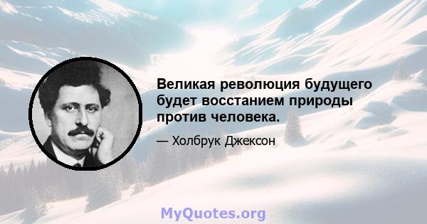 Великая революция будущего будет восстанием природы против человека.