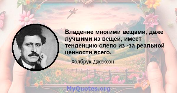 Владение многими вещами, даже лучшими из вещей, имеет тенденцию слепо из -за реальной ценности всего.