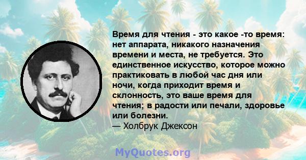 Время для чтения - это какое -то время: нет аппарата, никакого назначения времени и места, не требуется. Это единственное искусство, которое можно практиковать в любой час дня или ночи, когда приходит время и