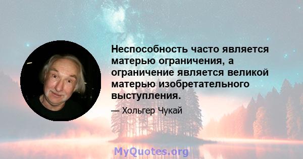 Неспособность часто является матерью ограничения, а ограничение является великой матерью изобретательного выступления.