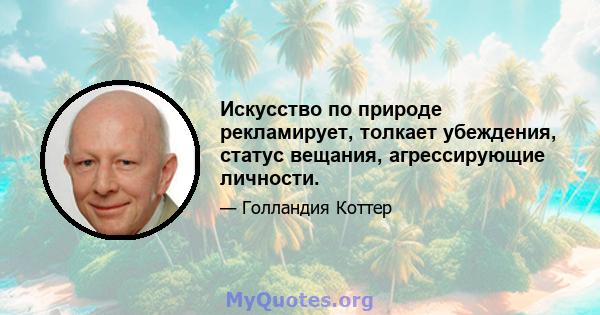 Искусство по природе рекламирует, толкает убеждения, статус вещания, агрессирующие личности.