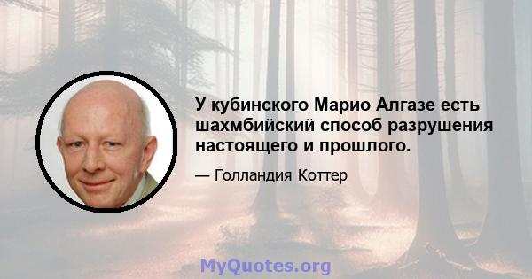 У кубинского Марио Алгазе есть шахмбийский способ разрушения настоящего и прошлого.