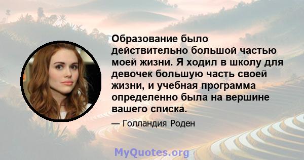 Образование было действительно большой частью моей жизни. Я ходил в школу для девочек большую часть своей жизни, и учебная программа определенно была на вершине вашего списка.