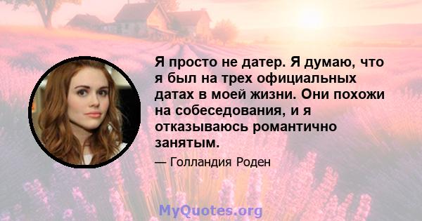 Я просто не датер. Я думаю, что я был на трех официальных датах в моей жизни. Они похожи на собеседования, и я отказываюсь романтично занятым.