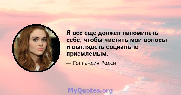 Я все еще должен напоминать себе, чтобы чистить мои волосы и выглядеть социально приемлемым.