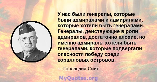 У нас были генералы, которые были адмиралами и адмиралами, которые хотели быть генералами. Генералы, действующие в роли адмиралов, достаточно плохие, но именно адмиралы хотели быть генералами, которые подвергали