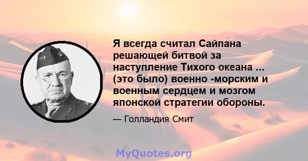 Я всегда считал Сайпана решающей битвой за наступление Тихого океана ... (это было) военно -морским и военным сердцем и мозгом японской стратегии обороны.