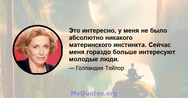 Это интересно, у меня не было абсолютно никакого материнского инстинкта. Сейчас меня гораздо больше интересуют молодые люди.