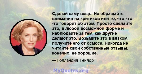 Сделай саму вещь. Не обращайте внимания на критиков или то, что кто -то говорит об этом. Просто сделайте это, в любой возможной форме и наблюдайте за тем, как другие делают это. Возьмите это в вязком, получите его от