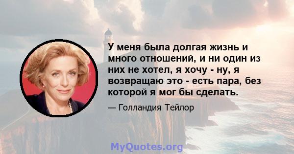 У меня была долгая жизнь и много отношений, и ни один из них не хотел, я хочу - ну, я возвращаю это - есть пара, без которой я мог бы сделать.