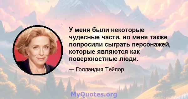 У меня были некоторые чудесные части, но меня также попросили сыграть персонажей, которые являются как поверхностные люди.