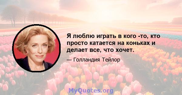 Я люблю играть в кого -то, кто просто катается на коньках и делает все, что хочет.