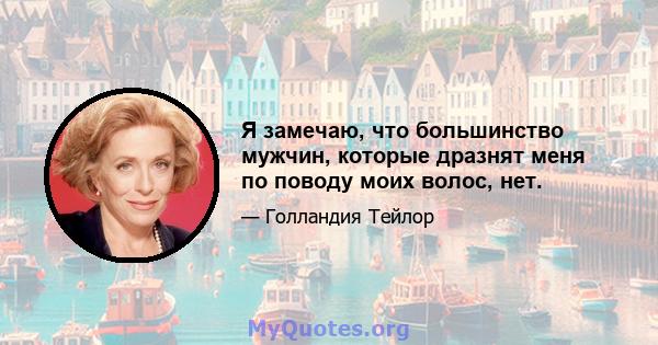 Я замечаю, что большинство мужчин, которые дразнят меня по поводу моих волос, нет.