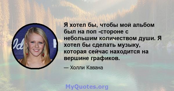 Я хотел бы, чтобы мой альбом был на поп -стороне с небольшим количеством души. Я хотел бы сделать музыку, которая сейчас находится на вершине графиков.