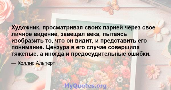 Художник, просматривая своих парней через свое личное видение, завещал века, пытаясь изобразить то, что он видит, и представить его понимание. Цензура в его случае совершила тяжелые, а иногда и предосудительные ошибки.