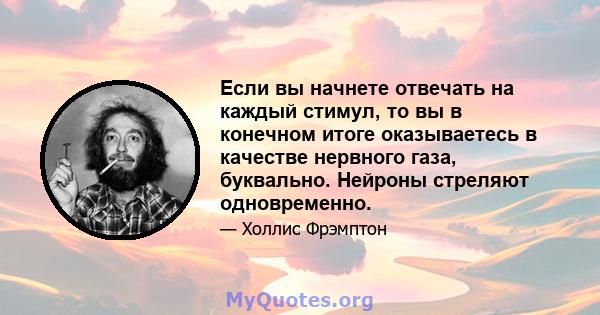 Если вы начнете отвечать на каждый стимул, то вы в конечном итоге оказываетесь в качестве нервного газа, буквально. Нейроны стреляют одновременно.