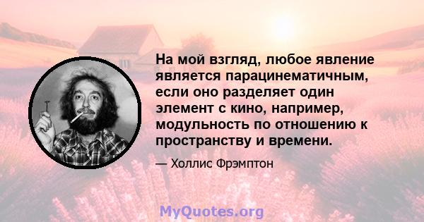 На мой взгляд, любое явление является парацинематичным, если оно разделяет один элемент с кино, например, модульность по отношению к пространству и времени.