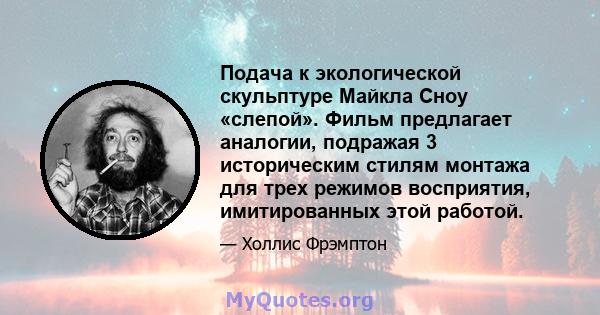 Подача к экологической скульптуре Майкла Сноу «слепой». Фильм предлагает аналогии, подражая 3 историческим стилям монтажа для трех режимов восприятия, имитированных этой работой.