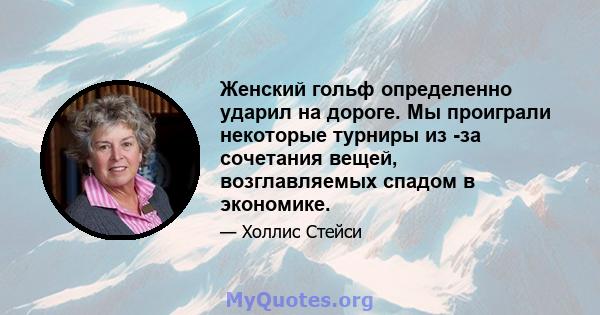 Женский гольф определенно ударил на дороге. Мы проиграли некоторые турниры из -за сочетания вещей, возглавляемых спадом в экономике.