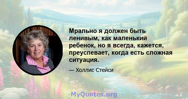 Мрально я должен быть ленивым, как маленький ребенок, но я всегда, кажется, преуспевает, когда есть сложная ситуация.