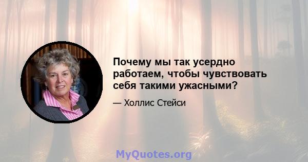 Почему мы так усердно работаем, чтобы чувствовать себя такими ужасными?