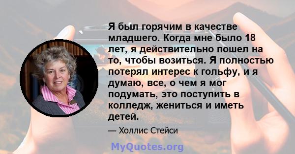 Я был горячим в качестве младшего. Когда мне было 18 лет, я действительно пошел на то, чтобы возиться. Я полностью потерял интерес к гольфу, и я думаю, все, о чем я мог подумать, это поступить в колледж, жениться и