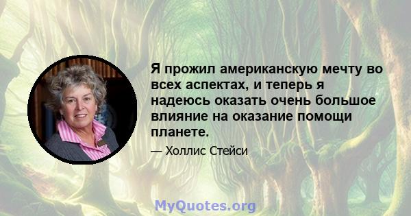 Я прожил американскую мечту во всех аспектах, и теперь я надеюсь оказать очень большое влияние на оказание помощи планете.