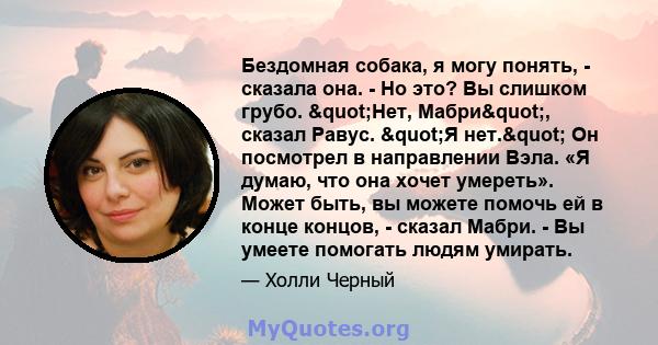 Бездомная собака, я могу понять, - сказала она. - Но это? Вы слишком грубо. "Нет, Мабри", сказал Равус. "Я нет." Он посмотрел в направлении Вэла. «Я думаю, что она хочет умереть». Может быть, вы